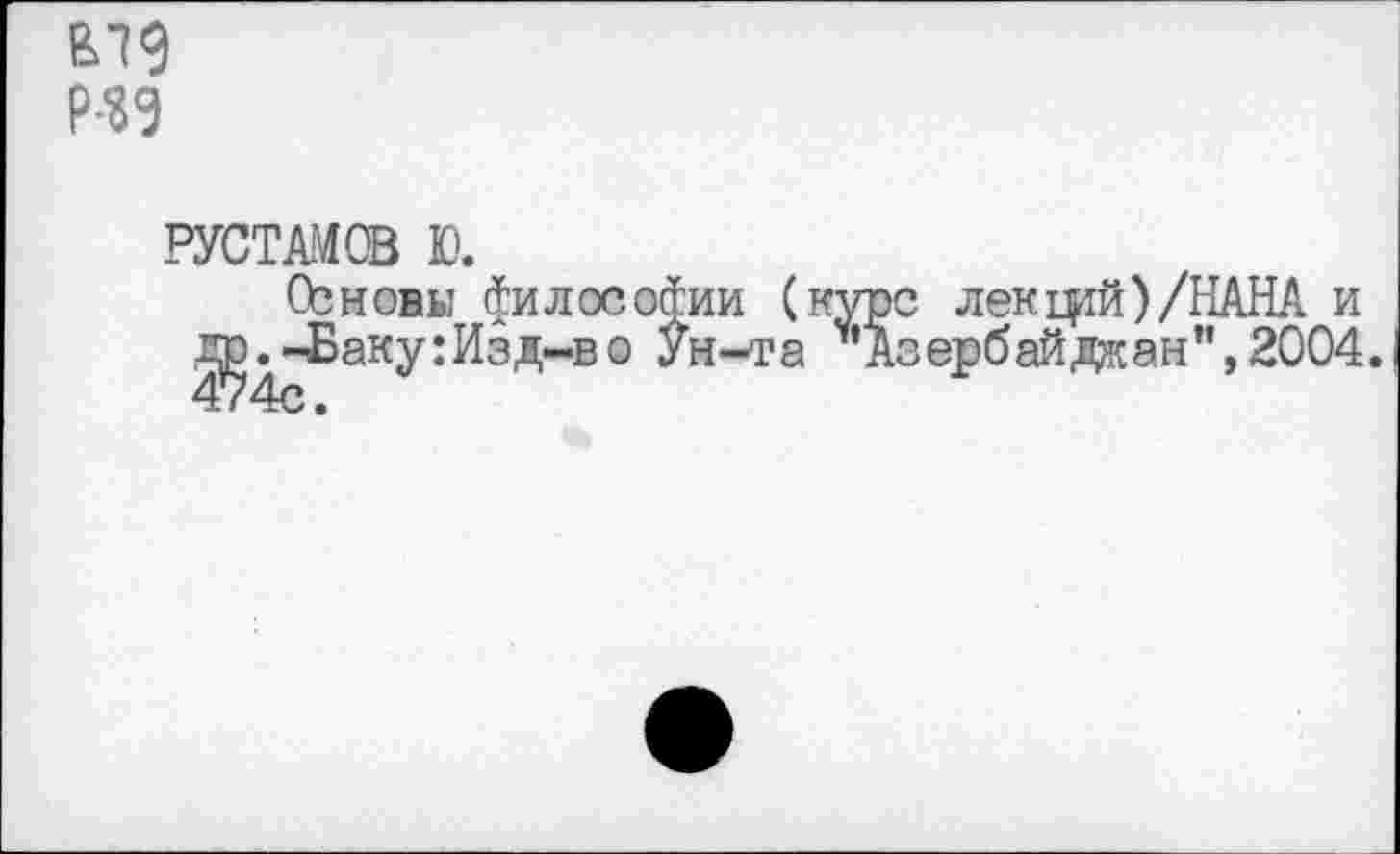 ﻿р-зэ
РУСТАМОВ Ю.
О?новы философии (курс лекфй)/НАНА и ^д-Баку:Изд-во Ун-та '’'Азербайджан",2004.